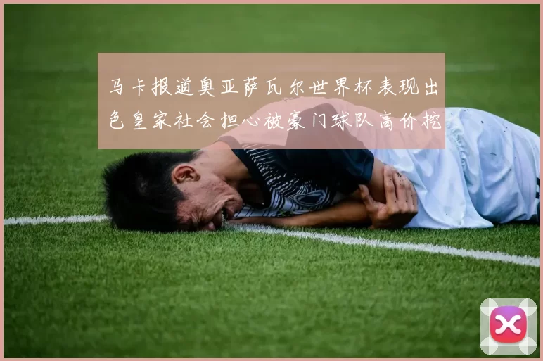 马卡报道奥亚萨瓦尔世界杯表现出色皇家社会担心被豪门球队高价挖角