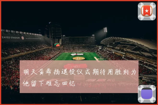 明天黄希扬退役仪式期待用胜利为他留下难忘回忆