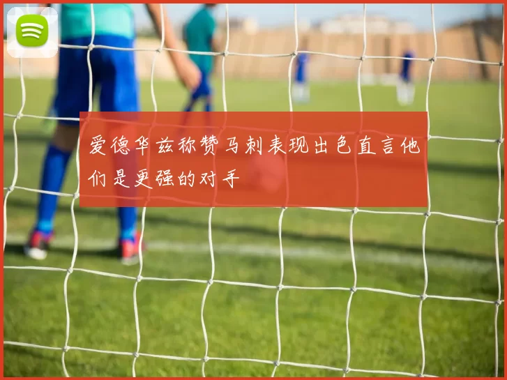 爱德华兹称赞马刺表现出色直言他们是更强的对手