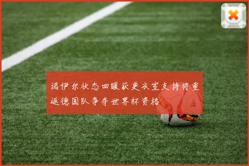诺伊尔状态回暖获更衣室支持将重返德国队争夺世界杯资格