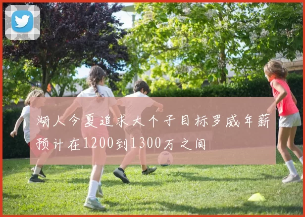 湖人今夏追求大个子目标罗威年薪预计在1200到1300万之间