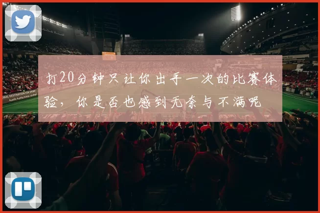 打20分钟只让你出手一次的比赛体验，你是否也感到无奈与不满呢
