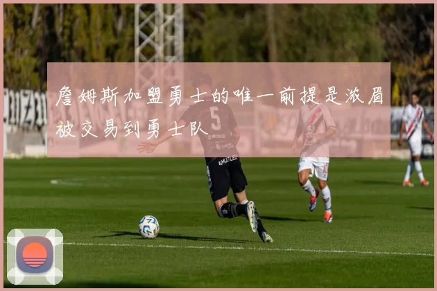 詹姆斯加盟勇士的唯一前提是浓眉被交易到勇士队