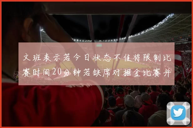 文班表示若今日状态不佳将限制比赛时间20分钟若缺席对掘金比赛并不意外