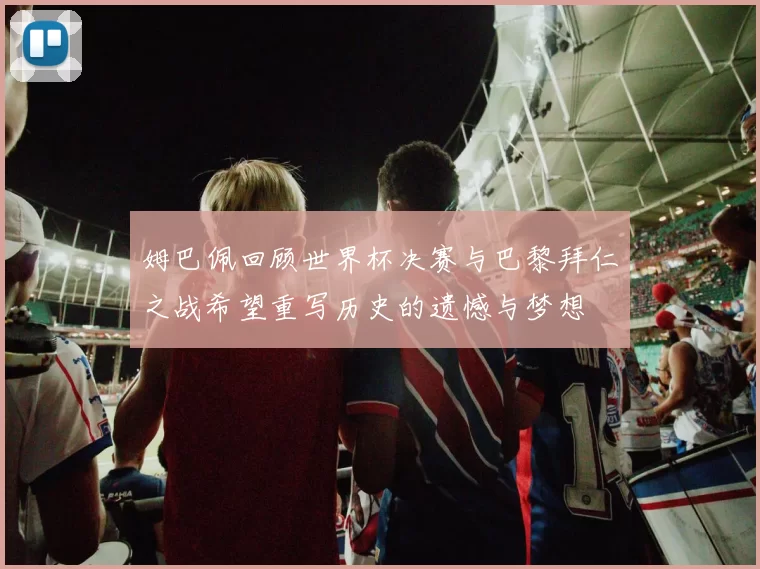 姆巴佩回顾世界杯决赛与巴黎拜仁之战希望重写历史的遗憾与梦想