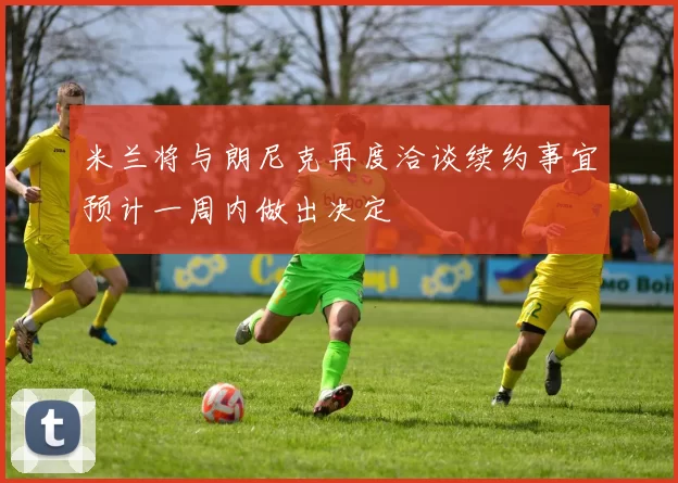 米兰将与朗尼克再度洽谈续约事宜预计一周内做出决定