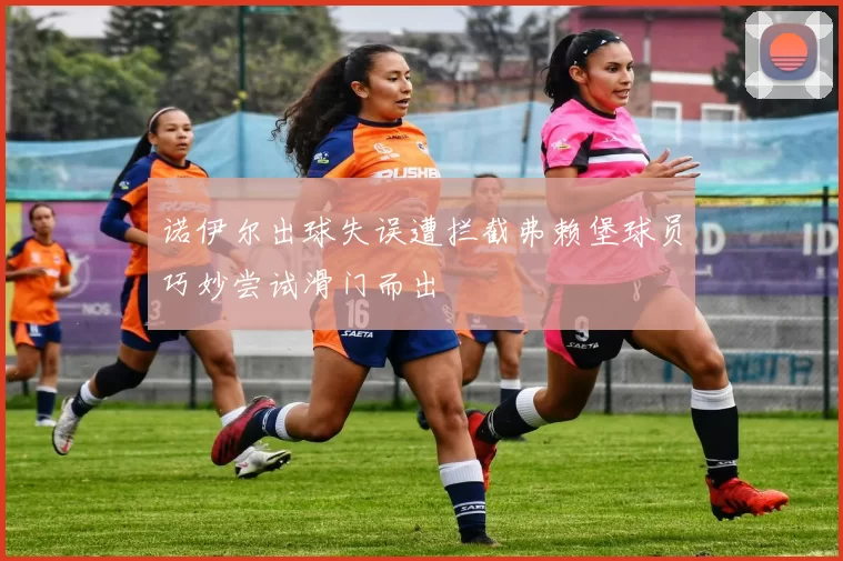 诺伊尔出球失误遭拦截弗赖堡球员巧妙尝试滑门而出