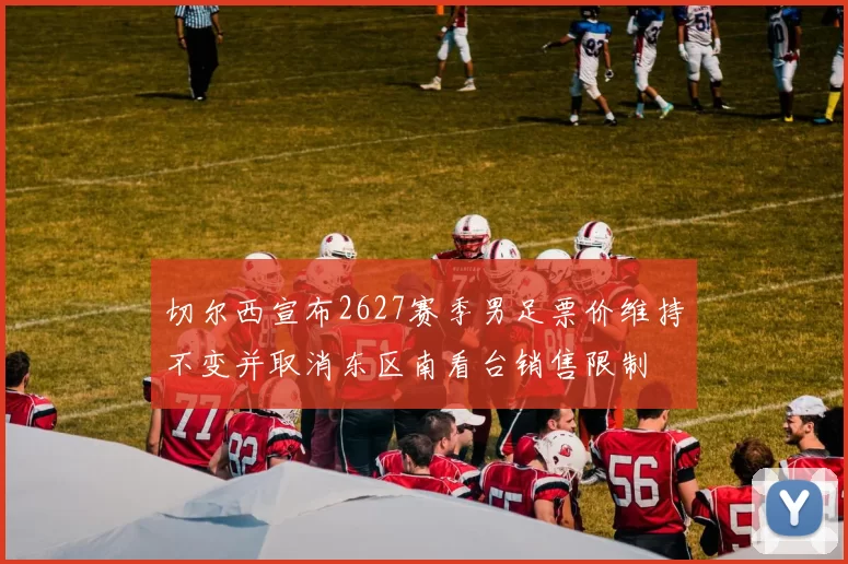 切尔西宣布2627赛季男足票价维持不变并取消东区南看台销售限制