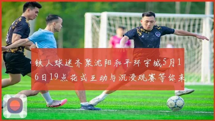 铁人球迷齐聚沈阳和平环宇城5月16日19点花式互动与沉浸观赛等你来参与