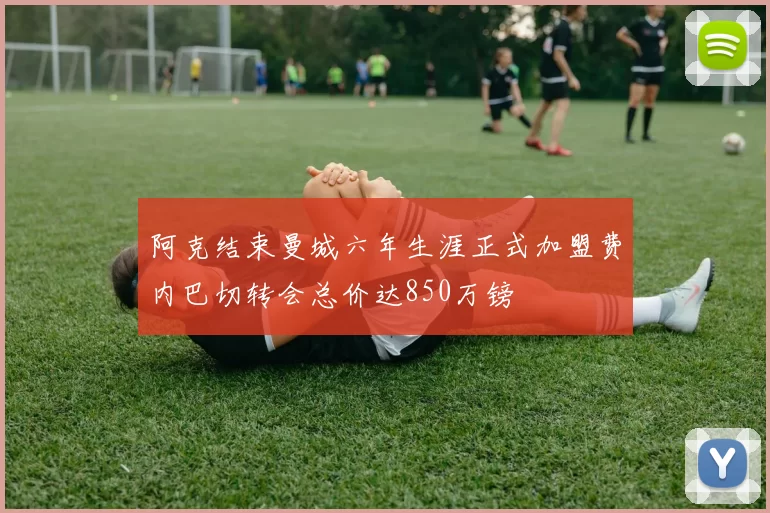 阿克结束曼城六年生涯正式加盟费内巴切转会总价达850万镑