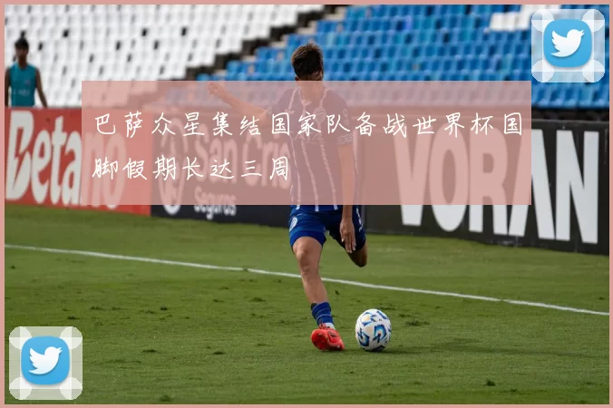 巴萨众星集结国家队备战世界杯国脚假期长达三周