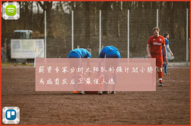 薪资专家分析太阳队补强计划小桥或成首发后卫最佳人选