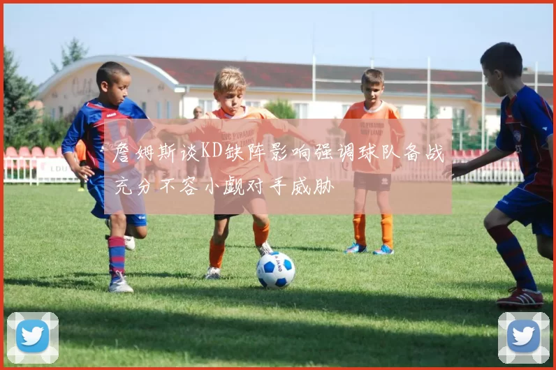 詹姆斯谈KD缺阵影响强调球队备战充分不容小觑对手威胁