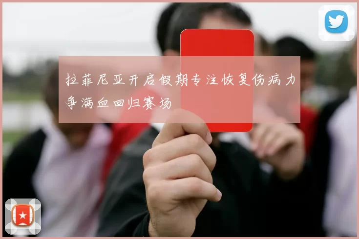 拉菲尼亚开启假期专注恢复伤病力争满血回归赛场