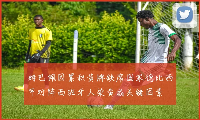 姆巴佩因累积黄牌缺席国家德比西甲对阵西班牙人染黄成关键因素