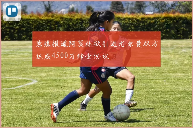 意媒报道阿莫林欲引进尤尔曼双方达成4500万转会协议