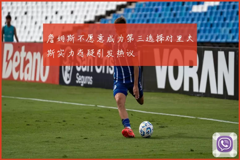 詹姆斯不愿意成为第三选择对里夫斯实力存疑引发热议