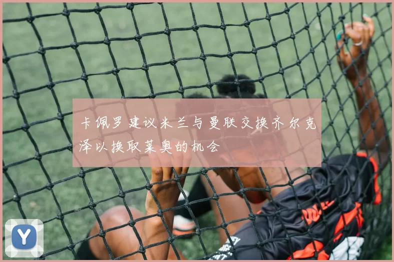 卡佩罗建议米兰与曼联交换齐尔克泽以换取莱奥的机会