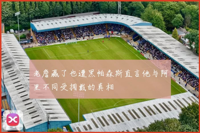 老詹赢了也遭黑帕森斯直言他与阿里不同受拥戴的真相