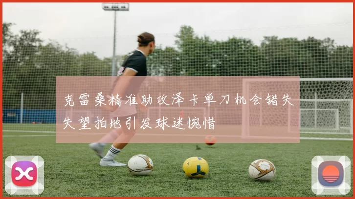 克雷桑精准助攻泽卡单刀机会错失失望拍地引发球迷惋惜