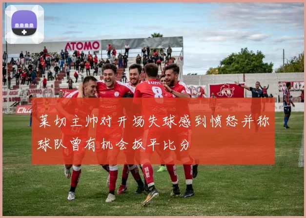 莱切主帅对开场失球感到愤怒并称球队曾有机会扳平比分